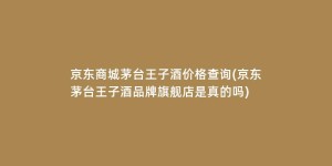 京东商城茅台王子酒价格查询(京东茅台王子酒品牌旗舰店是真的吗)