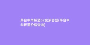茅台中华桥酒52度浓香型(茅台中华桥酒价格查询)