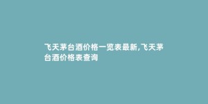 飞天茅台酒价格一览表最新,飞天茅台酒价格表查询