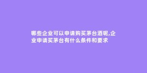 哪些企业可以申请购买茅台酒呢,企业申请买茅台有什么条件和要求