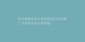 茅台酒拿身份证买两瓶(贵州茅台酒厂凭身份证能买满两瓶)