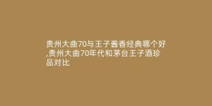 贵州大曲70与王子酱香经典哪个好,贵州大曲70年代和茅台王子酒珍品对比
