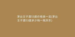 茅台王子酒53度价格表一览(茅台王子酒53度多少钱一瓶京东)