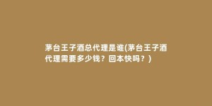 茅台王子酒总代理是谁(茅台王子酒代理需要多少钱？回本快吗？)