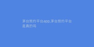 茅台预约平台app,茅台预约平台是真的吗