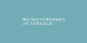 i茅台100ml飞天茅台抢购技巧,53℃飞天茅台怎么抢