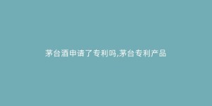 茅台酒申请了专利吗,茅台专利产品