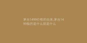 茅台1499价格的由来,茅台1499指的是什么就是什么