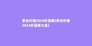 茅台价格2024价目表(茅台价格2024价目表大全)