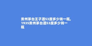 贵州茅台王子酒53度多少钱一瓶,1935贵州茅台酒53度多少钱一瓶