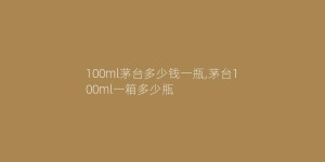 100ml茅台多少钱一瓶,茅台100ml一箱多少瓶