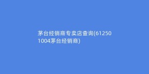 茅台经销商专卖店查询(612501004茅台经销商)