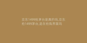 京东1499抢茅台是真的吗,京东抢1499茅台,是在抢购界面吗