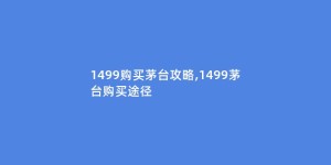 1499购买茅台攻略,1499茅台购买途径