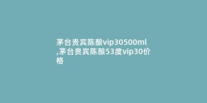 茅台贵宾陈酿vip30500ml,茅台贵宾陈酿53度vip30价格