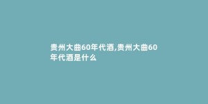 贵州大曲60年代酒,贵州大曲60年代酒是什么