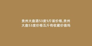 贵州大曲酒53度5斤装价格,贵州大曲53度价格五斤有收藏价值吗