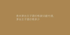 贵州茅台王子酒价格表53度代理,茅台王子酒价格多少