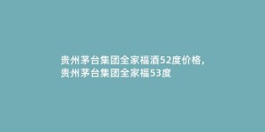 贵州茅台集团全家福酒52度价格,贵州茅台集团全家福53度