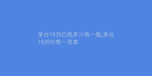 茅台1935白瓶多少钱一瓶,茅台1935价格一览表