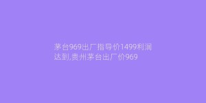 茅台969出厂指导价1499利润达到,贵州茅台出厂价969