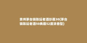 贵州茅台镇陈坛老酒珍藏30(茅台镇陈坛老酒50典藏52度浓香型)