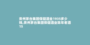 贵州茅台集团保健酒业1935多少钱,贵州茅台集团保健酒业陈年老酒15