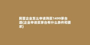 民营企业怎么申请购买1499茅台酒(企业申请买茅台有什么条件和要求)