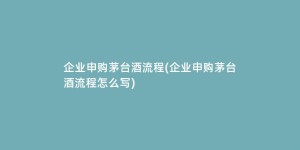 企业申购茅台酒流程(企业申购茅台酒流程怎么写)