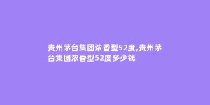 贵州茅台集团浓香型52度,贵州茅台集团浓香型52度多少钱
