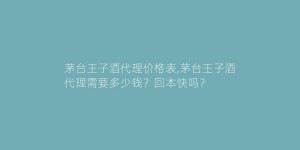 茅台王子酒代理价格表,茅台王子酒代理需要多少钱？回本快吗？