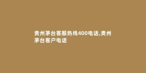 贵州茅台客服热线400电话,贵州茅台客户电话