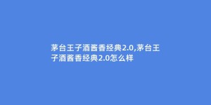 茅台王子酒酱香经典2.0,茅台王子酒酱香经典2.0怎么样