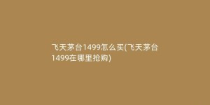 飞天茅台1499怎么买(飞天茅台1499在哪里抢购)