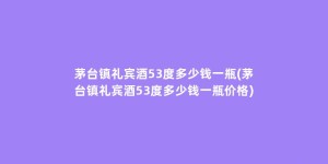 茅台镇礼宾酒53度多少钱一瓶(茅台镇礼宾酒53度多少钱一瓶价格)