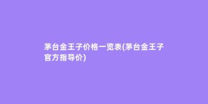 茅台金王子价格一览表(茅台金王子官方指导价)