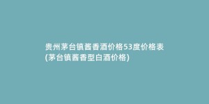 贵州茅台镇酱香酒价格53度价格表(茅台镇酱香型白酒价格)
