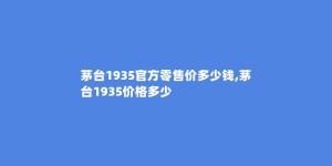 茅台1935官方零售价多少钱,茅台1935价格多少
