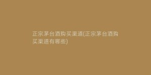正宗茅台酒购买渠道(正宗茅台酒购买渠道有哪些)