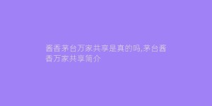 酱香茅台万家共享是真的吗,茅台酱香万家共享简介