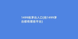 1499抢茅台入口(抢1499茅台都有哪些平台)