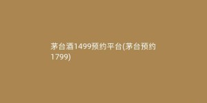 茅台酒1499预约平台(茅台预约1799)