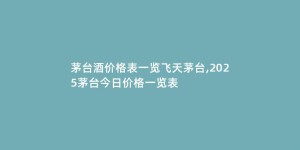 茅台酒价格表一览飞天茅台,2025茅台今日价格一览表