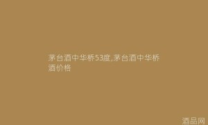 茅台酒中华桥53度,茅台酒中华桥酒价格