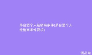 茅台酒个人经销商条件(茅台酒个人经销商条件要求)